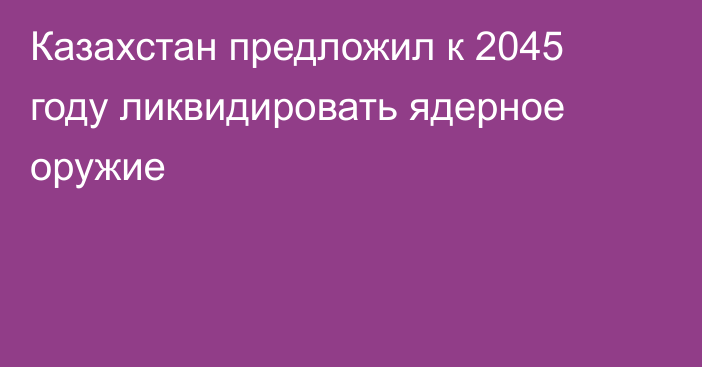 Казахстан предложил к 2045 году ликвидировать ядерное оружие