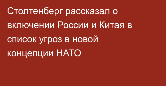 Столтенберг рассказал о включении России и Китая в список угроз в новой концепции НАТО