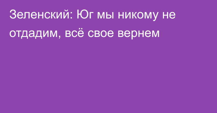 Зеленский: Юг мы никому не отдадим, всё свое вернем