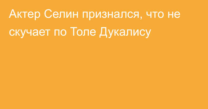 Актер Селин признался, что не скучает по Толе Дукалису