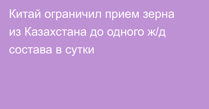 Китай ограничил прием зерна из Казахстана до одного ж/д состава в сутки