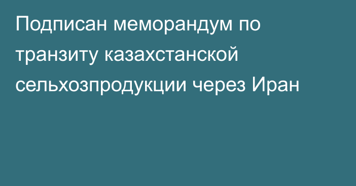 Подписан меморандум по транзиту казахстанской сельхозпродукции через Иран