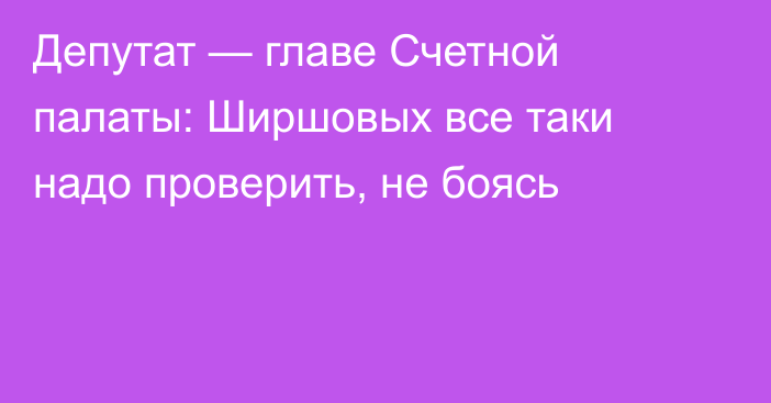 Депутат — главе Счетной палаты: Ширшовых все таки надо проверить, не боясь