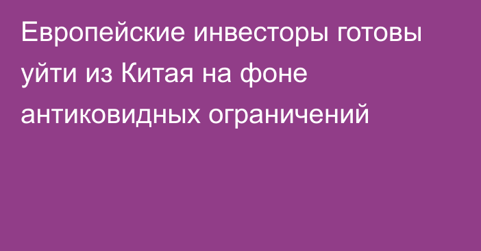 Европейские инвесторы готовы уйти из Китая на фоне антиковидных ограничений 