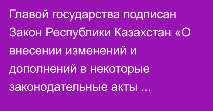 Главой государства подписан Закон Республики Казахстан «О внесении изменений и дополнений в некоторые законодательные акты Республики Казахстан по вопросам совершенствования законодательства в сферах интеллектуальной  собственности и оказания гарантированной государством юридической помощи»