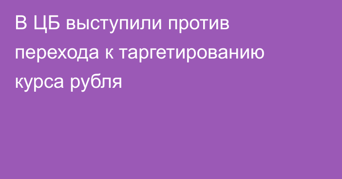 В ЦБ выступили против перехода к таргетированию курса рубля