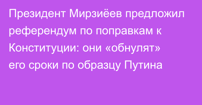 Президент Мирзиёев предложил референдум по поправкам к Конституции: они «обнулят» его сроки по образцу Путина