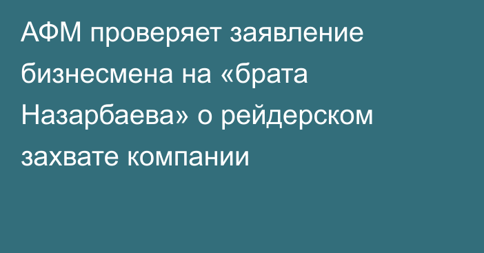 АФМ проверяет заявление бизнесмена на «брата Назарбаева» о рейдерском захвате компании