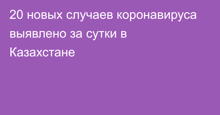 20 новых случаев коронавируса выявлено за сутки в Казахстане