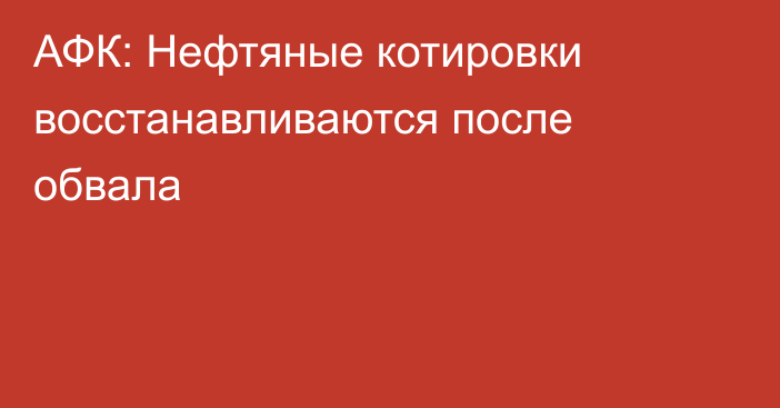 АФК: Нефтяные котировки восстанавливаются после обвала