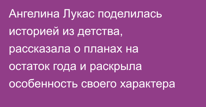 Ангелина Лукас поделилась историей из детства, рассказала о планах на остаток года и раскрыла особенность своего характера