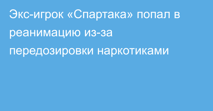 Экс-игрок «Спартака» попал в реанимацию из-за передозировки наркотиками