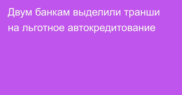 Двум банкам выделили транши на льготное автокредитование