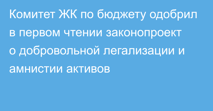 Комитет ЖК по бюджету одобрил в первом чтении законопроект о добровольной легализации и амнистии активов