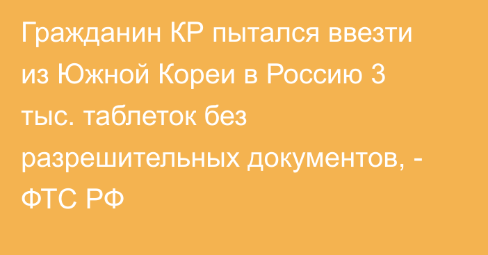 Гражданин КР пытался ввезти из Южной Кореи в Россию 3 тыс. таблеток без разрешительных документов, - ФТС РФ