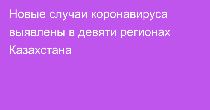 Новые случаи коронавируса выявлены в девяти регионах Казахстана