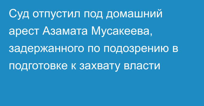 Суд отпустил под домашний арест Азамата Мусакеева, задержанного по подозрению в подготовке к захвату власти