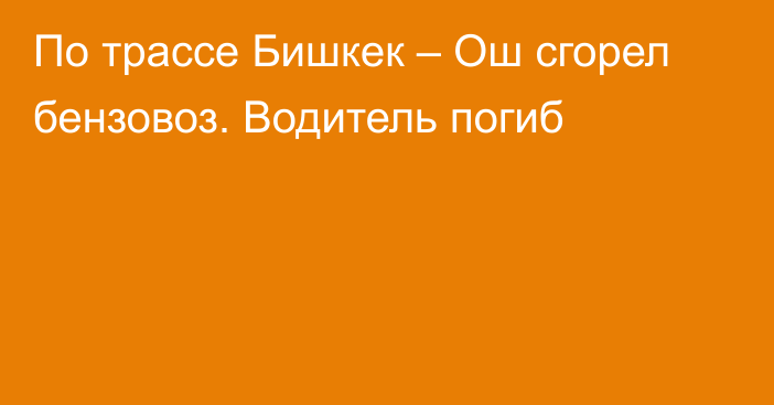 По трассе Бишкек – Ош сгорел бензовоз. Водитель погиб