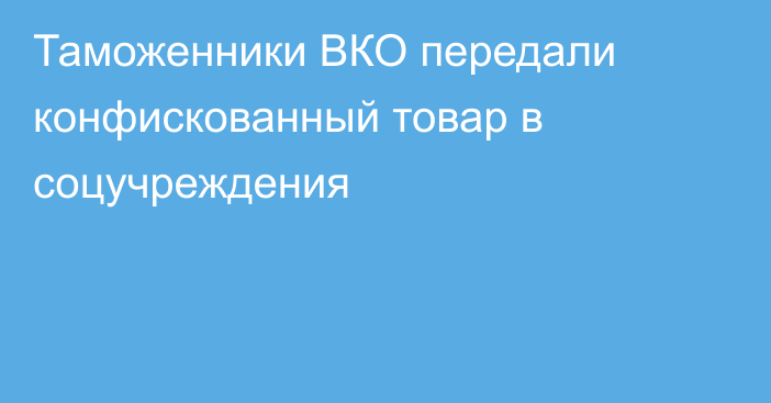 Таможенники ВКО передали конфискованный товар в соцучреждения