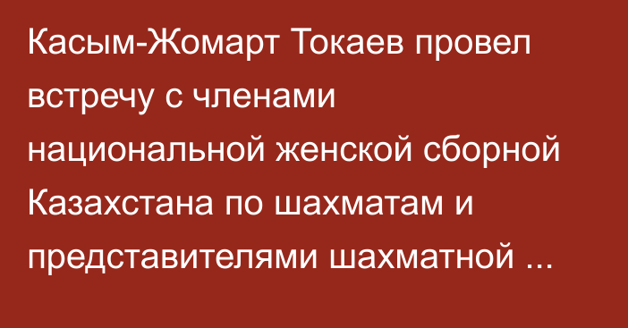 Касым-Жомарт Токаев провел встречу с членами национальной женской сборной Казахстана по шахматам и представителями шахматной федерации