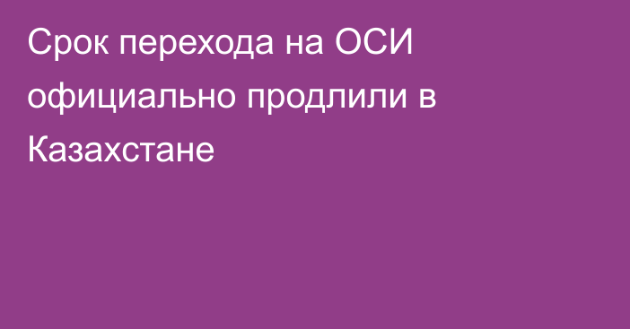 Срок перехода на ОСИ официально продлили в Казахстане