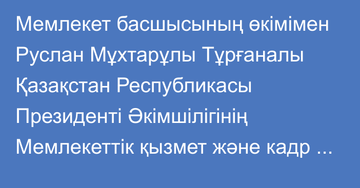 Мемлекет басшысының өкімімен Руслан Мұхтарұлы Тұрғаналы Қазақстан Республикасы Президенті Әкімшілігінің Мемлекеттік қызмет және кадр саясаты бөлімінің меңгерушісі лауазымына тағайындалды