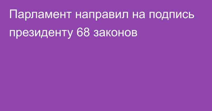 Парламент направил на подпись президенту 68 законов