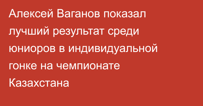 Алексей Ваганов показал лучший результат среди юниоров в индивидуальной гонке на чемпионате Казахстана