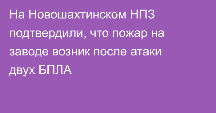 На Новошахтинском НПЗ подтвердили, что пожар на заводе возник после атаки двух БПЛА