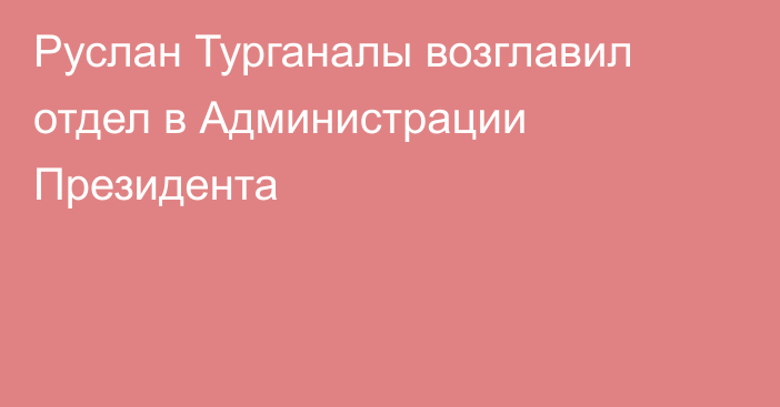 Руслан Турганалы возглавил отдел в Администрации Президента