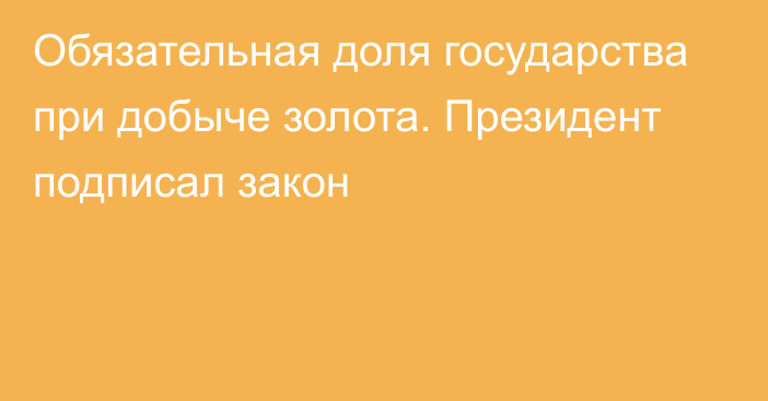 Обязательная доля государства при добыче золота. Президент подписал закон