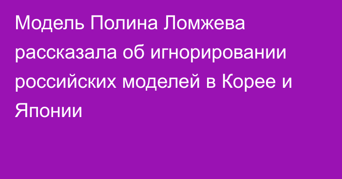 Модель Полина Ломжева рассказала об игнорировании российских моделей в Корее и Японии