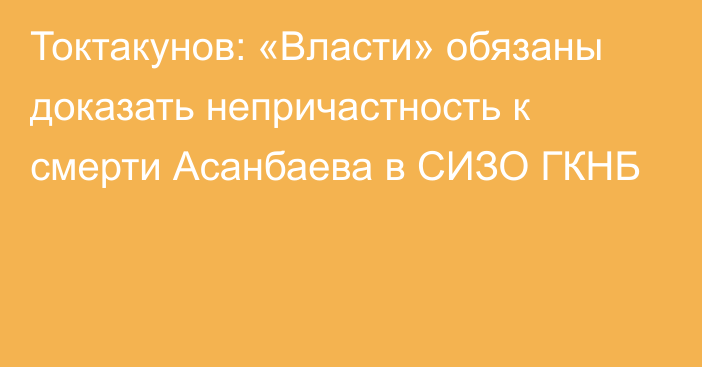 Токтакунов: «Власти» обязаны доказать непричастность к смерти Асанбаева в СИЗО ГКНБ