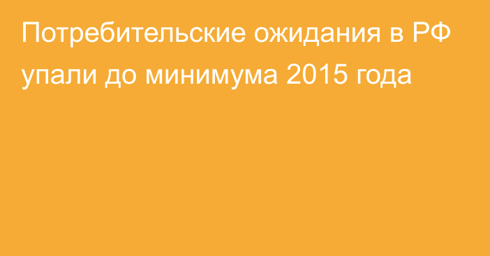 Потребительские ожидания в РФ упали до минимума 2015 года