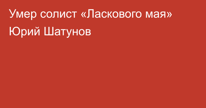 Умер солист «Ласкового мая» Юрий Шатунов