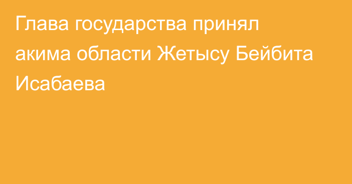 Глава государства принял акима области Жетысу Бейбита Исабаева