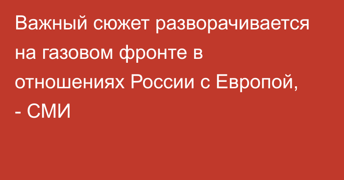 Важный сюжет разворачивается на газовом фронте в отношениях России с Европой, - СМИ