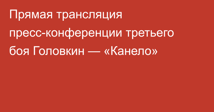 Прямая трансляция пресс-конференции третьего боя Головкин — «Канело»