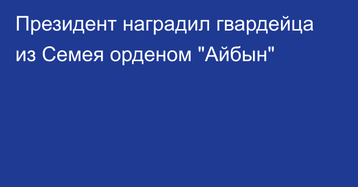 Президент наградил гвардейца из Семея орденом 