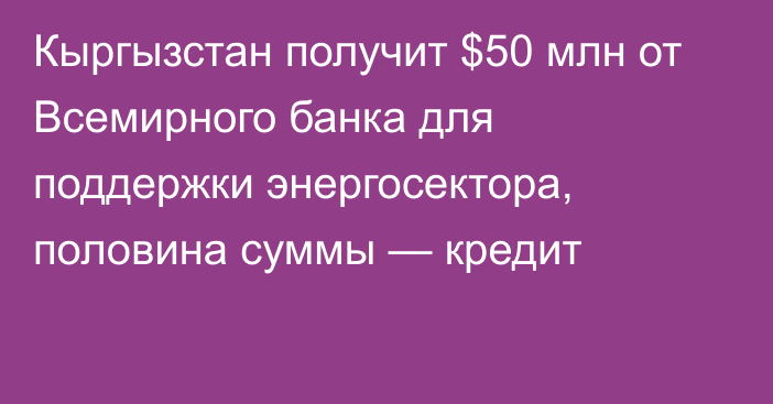 Кыргызстан получит $50 млн от Всемирного банка для поддержки энергосектора, половина суммы — кредит