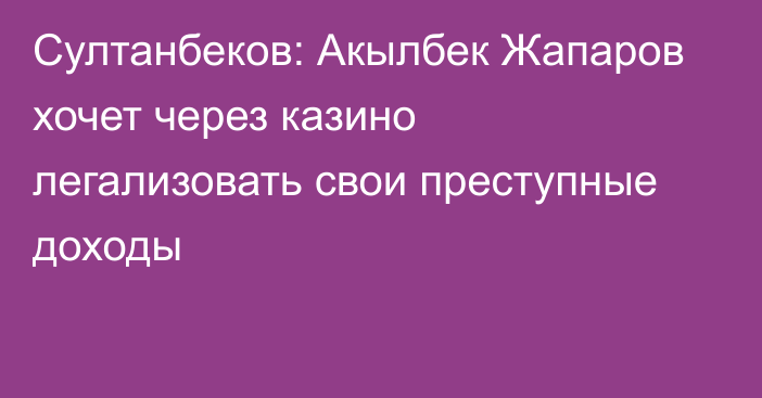 Султанбеков: Акылбек Жапаров хочет через казино легализовать свои преступные доходы