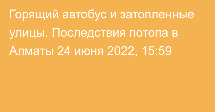 Горящий автобус и затопленные улицы. Последствия потопа в Алматы
                24 июня 2022, 15:59