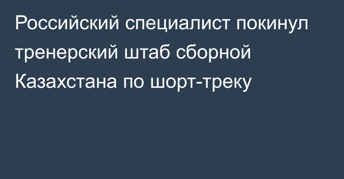 Российский специалист покинул  тренерский штаб сборной Казахстана по шорт-треку