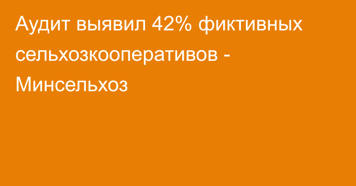 Аудит выявил 42% фиктивных сельхозкооперативов - Минсельхоз