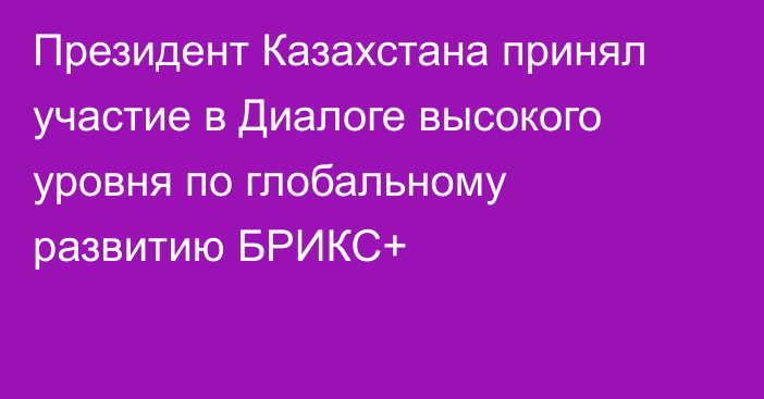 Президент Казахстана принял участие в Диалоге высокого уровня по глобальному развитию БРИКС+