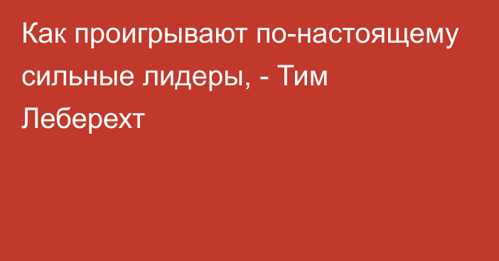 Как проигрывают по-настоящему сильные лидеры, - Тим Леберехт