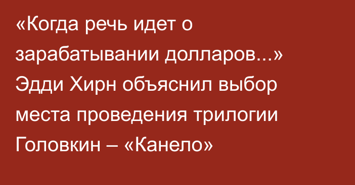 «Когда речь идет о зарабатывании долларов...» Эдди Хирн объяснил выбор места проведения трилогии Головкин – «Канело»