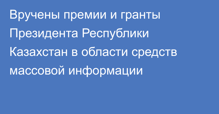 Вручены премии и гранты Президента Республики Казахстан в области средств массовой информации