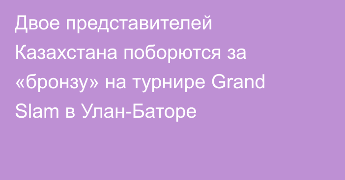 Двое представителей Казахстана поборются за «бронзу» на турнире Grand Slam в Улан-Баторе