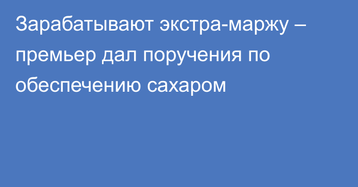 Зарабатывают экстра-маржу – премьер дал поручения по обеспечению сахаром